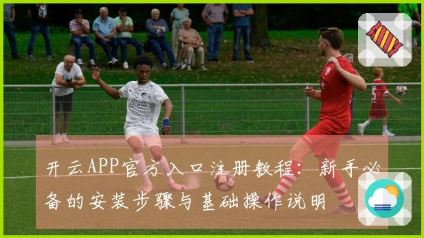 开云APP官方入口注册教程：新手必备的安装步骤与基础操作说明