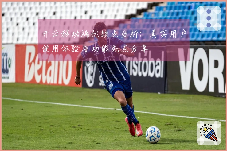 开云移动端优缺点分析：真实用户使用体验与功能亮点分享