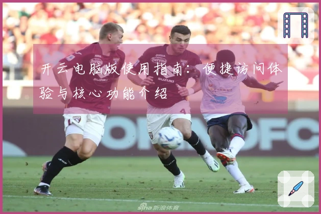 开云电脑版使用指南：便捷访问体验与核心功能介绍