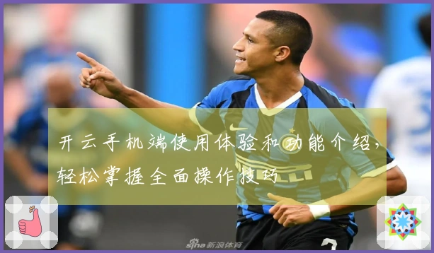 开云手机端使用体验和功能介绍，轻松掌握全面操作技巧