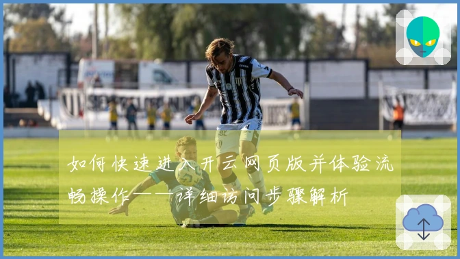 如何快速进入开云网页版并体验流畅操作——详细访问步骤解析