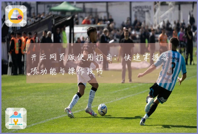 开云网页版使用指南：快速掌握各项功能与操作技巧
