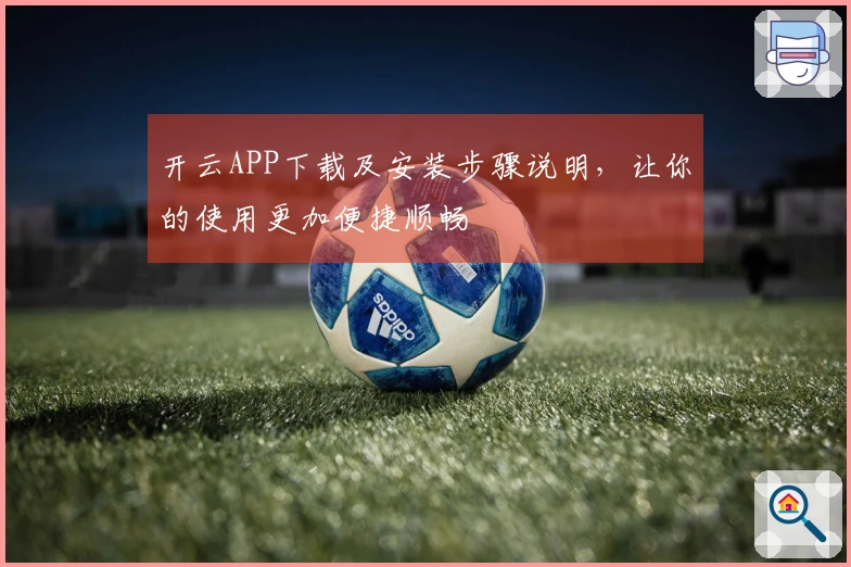 开云APP下载及安装步骤说明，让你的使用更加便捷顺畅