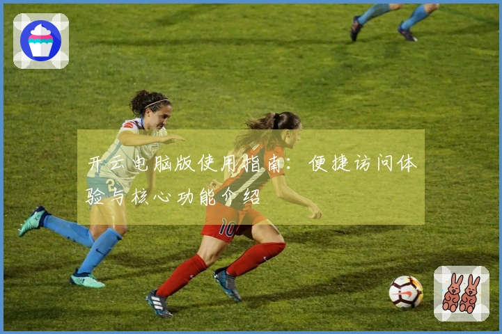 开云电脑版使用指南：便捷访问体验与核心功能介绍