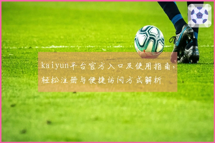 kaiyun平台官方入口及使用指南，轻松注册与便捷访问方式解析