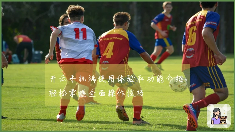 开云手机端使用体验和功能介绍，轻松掌握全面操作技巧