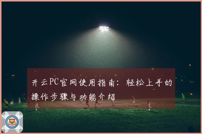 开云PC官网使用指南：轻松上手的操作步骤与功能介绍