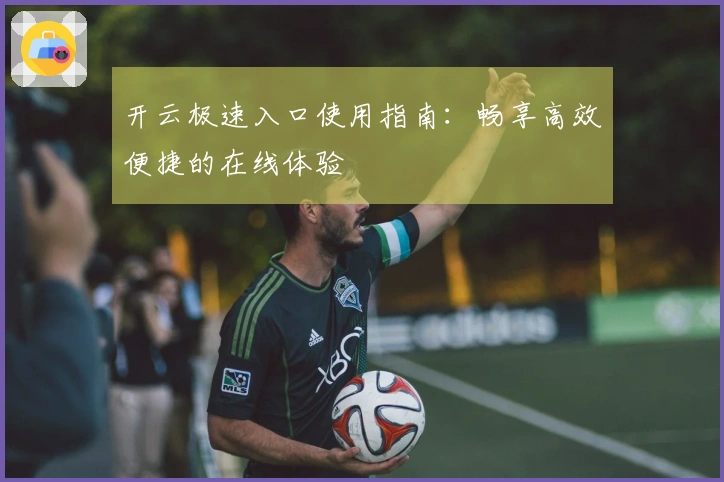 开云极速入口使用指南：畅享高效便捷的在线体验