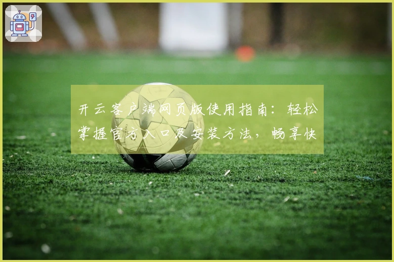 开云客户端网页版使用指南：轻松掌握官方入口及安装方法，畅享快捷访问体验