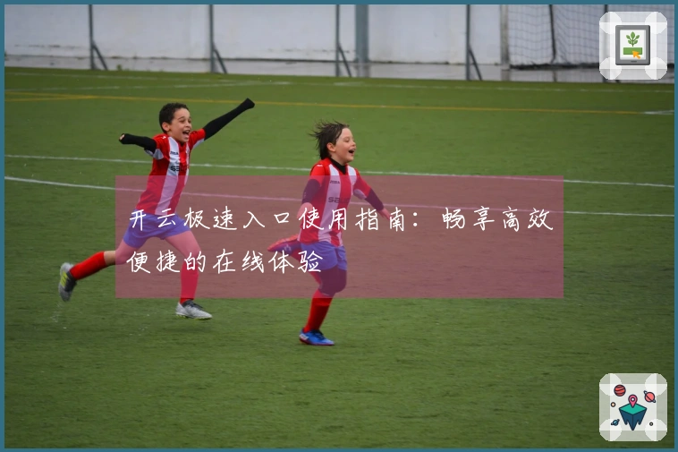 开云极速入口使用指南：畅享高效便捷的在线体验