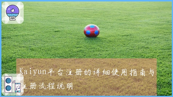 Kaiyun平台注册的详细使用指南与注册流程说明